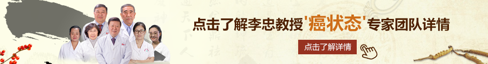 大屌肏肉逼露逼高潮视频免费看北京御方堂李忠教授“癌状态”专家团队详细信息